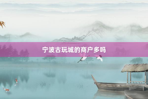 宁波古玩城的商户多吗