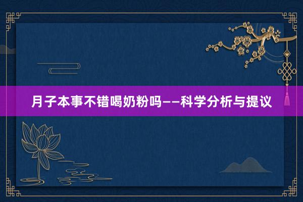 月子本事不错喝奶粉吗——科学分析与提议