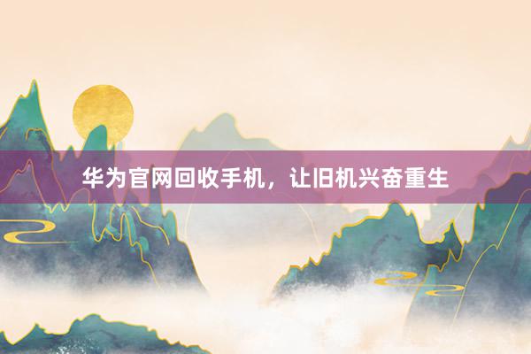 华为官网回收手机，让旧机兴奋重生