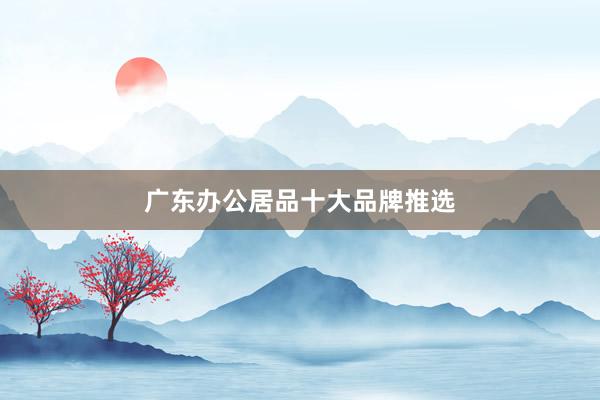 广东办公居品十大品牌推选