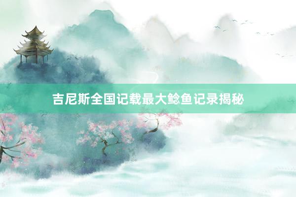 吉尼斯全国记载最大鲶鱼记录揭秘