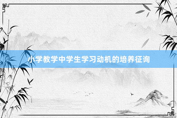 小学教学中学生学习动机的培养征询